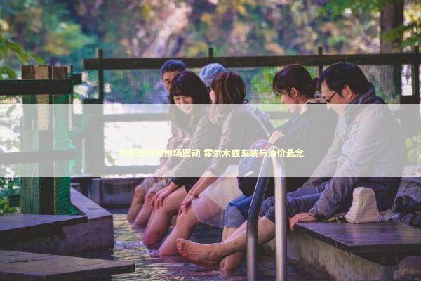 中东战火与市场震动 霍尔木兹海峡与油价悬念
