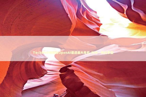 TechWeb微晚报OpenAI遭遇最大危机-科技一周叙事型