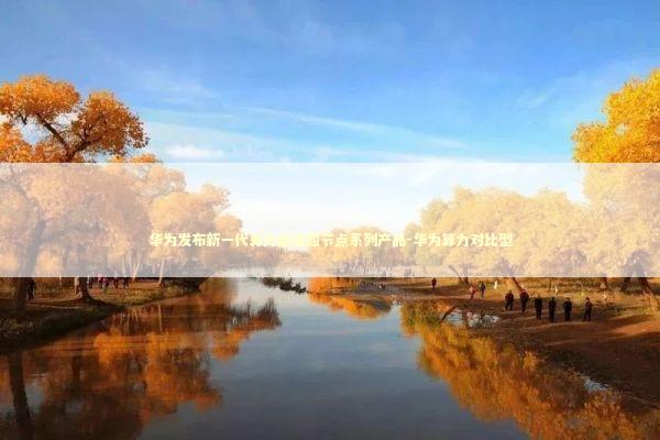 华为发布新一代算力底座超节点系列产品-华为算力对比型