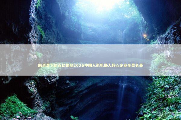融资潮下的百亿格局2026中国人形机器人核心企业全景名录