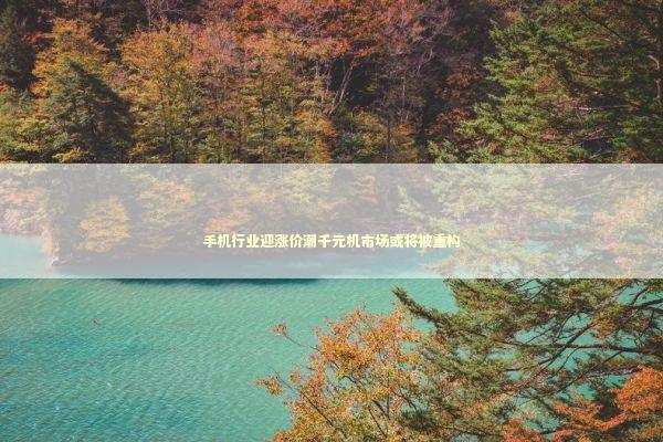 手机行业迎涨价潮千元机市场或将被重构