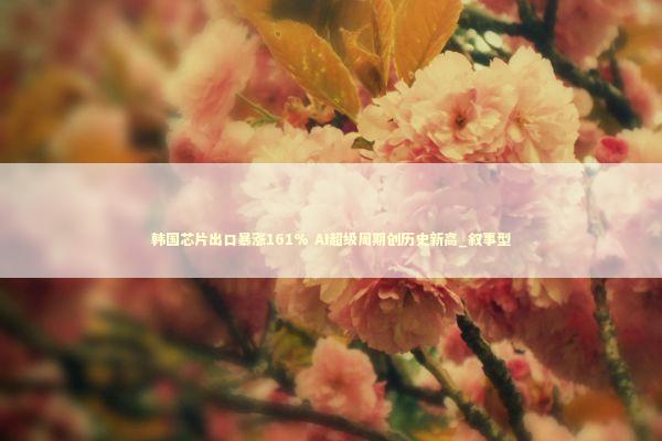 韩国芯片出口暴涨161% AI超级周期创历史新高_叙事型