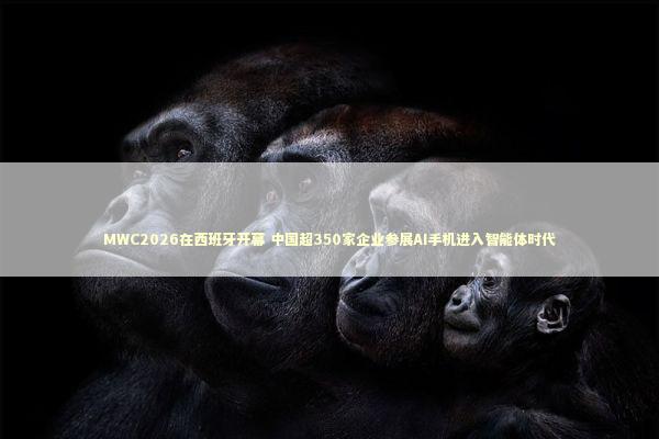 MWC2026在西班牙开幕 中国超350家企业参展AI手机进入智能体时代