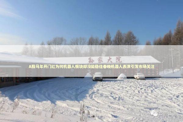 A股马年开门红为何机器人板块却没能稳住春晚机器人表演引发市场关注
