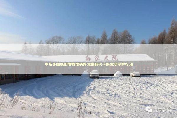 中东多国关闭博物馆转移文物战火下的文明守护行动