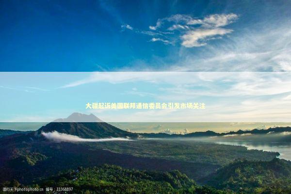 大疆起诉美国联邦通信委员会引发市场关注