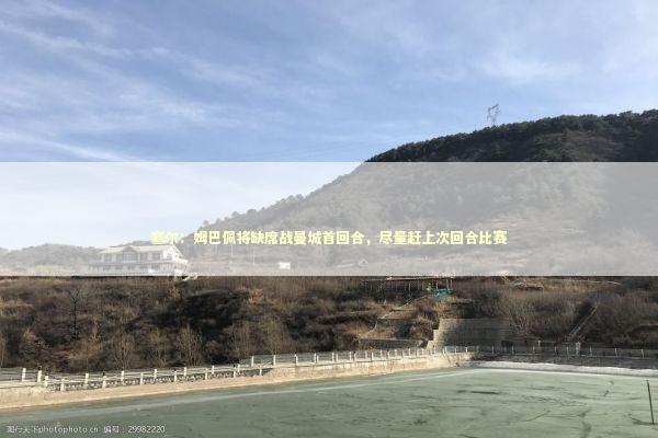 塞尔：姆巴佩将缺席战曼城首回合，尽量赶上次回合比赛