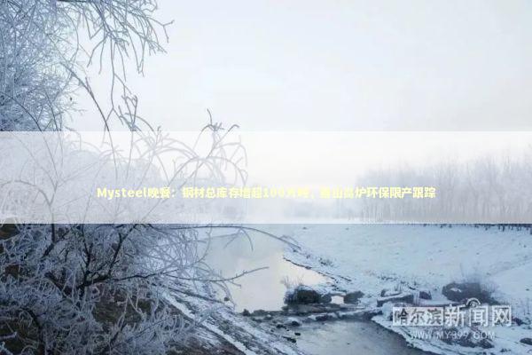 Mysteel晚餐：钢材总库存增超100万吨，唐山高炉环保限产跟踪