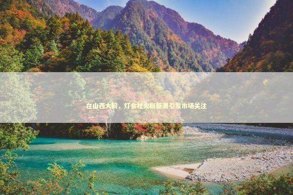 在山西大同，灯会社火挺新潮引发市场关注