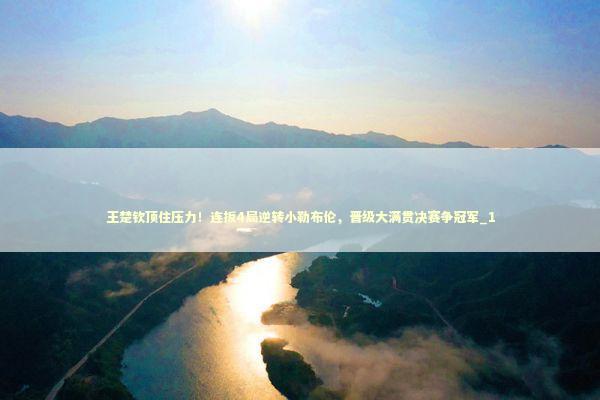 王楚钦顶住压力！连扳4局逆转小勒布伦，晋级大满贯决赛争冠军_1