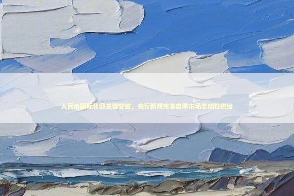 人民币国际化迎关键突破，央行新规完善离岸市场流动性供给