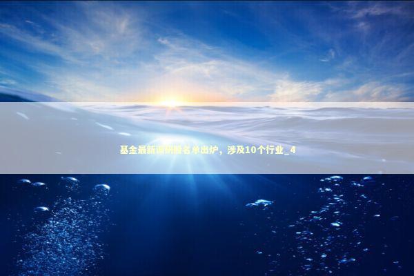 基金最新调研股名单出炉，涉及10个行业_4