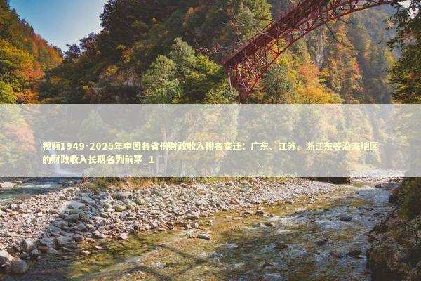 视频1949-2025年中国各省份财政收入排名变迁：广东、江苏、浙江东等沿海地区的财政收入长期名列前茅_1