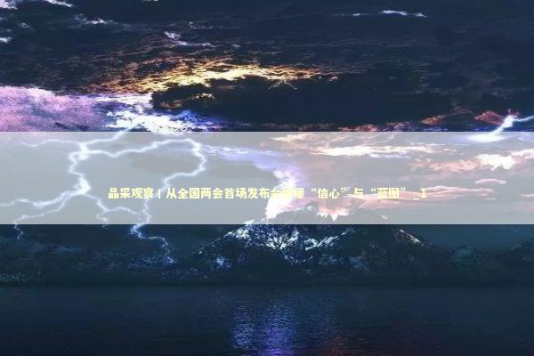 晶采观察丨从全国两会首场发布会读懂“信心”与“蓝图”_1