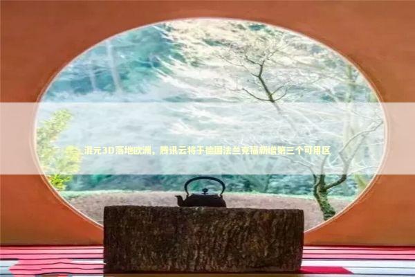 混元3D落地欧洲，腾讯云将于德国法兰克福新增第三个可用区