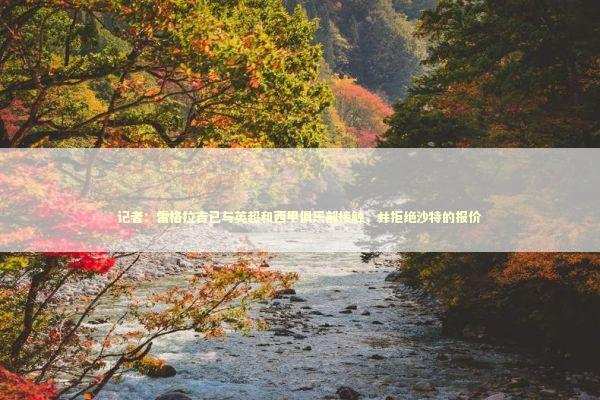 记者：雷格拉吉已与英超和西甲俱乐部接触，并拒绝沙特的报价
