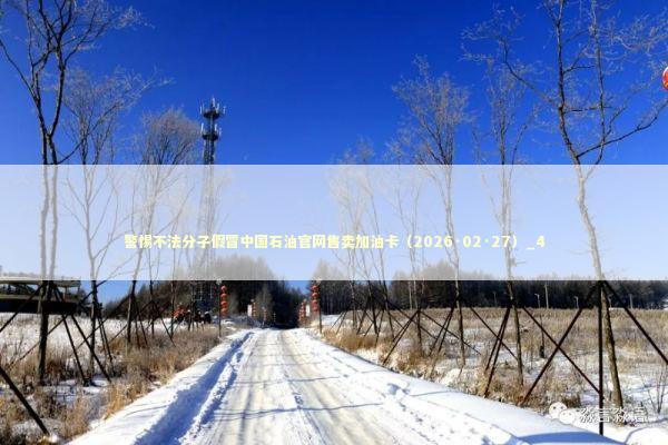 警惕不法分子假冒中国石油官网售卖加油卡（2026·02·27）_4