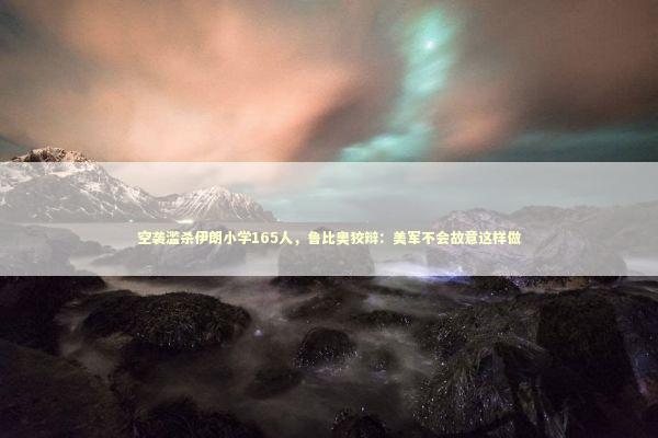 空袭滥杀伊朗小学165人，鲁比奥狡辩：美军不会故意这样做