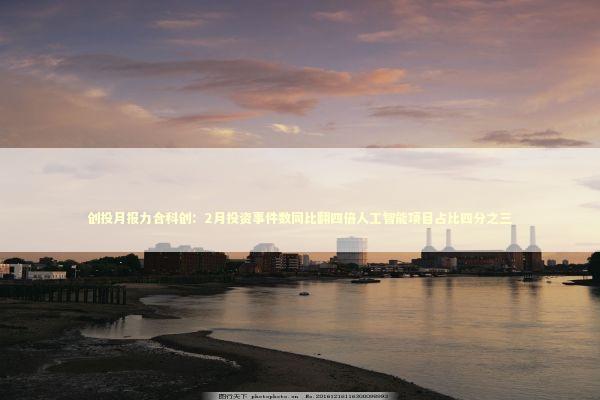 创投月报力合科创：2月投资事件数同比翻四倍人工智能项目占比四分之三