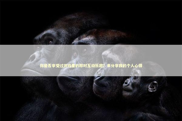 你是否享受过游戏里的即时互动乐趣？来分享我的个人心得