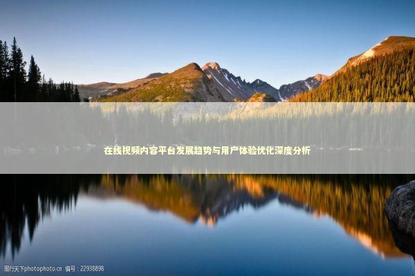 在线视频内容平台发展趋势与用户体验优化深度分析
